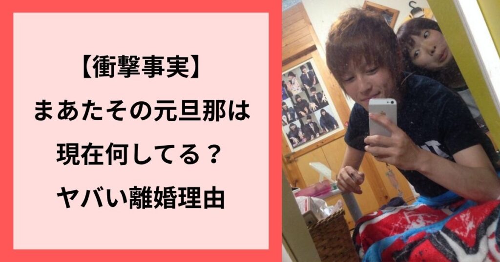 【衝撃事実】まあたその元旦那は現在何してる?ヤバい離婚理由